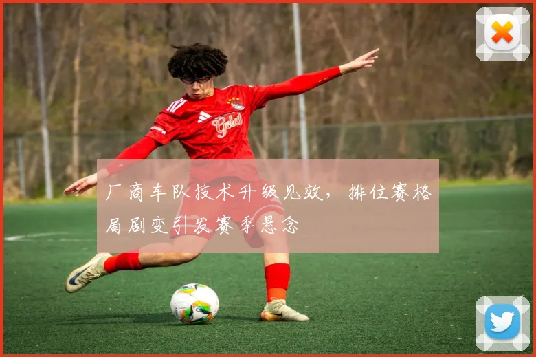 厂商车队技术升级见效，排位赛格局剧变引发赛季悬念 - 天下足球网推荐