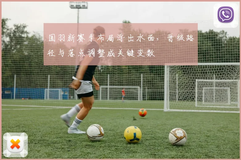 国羽新赛季布局浮出水面，晋级路径与落点调整成关键变数 - 天下足球网资讯