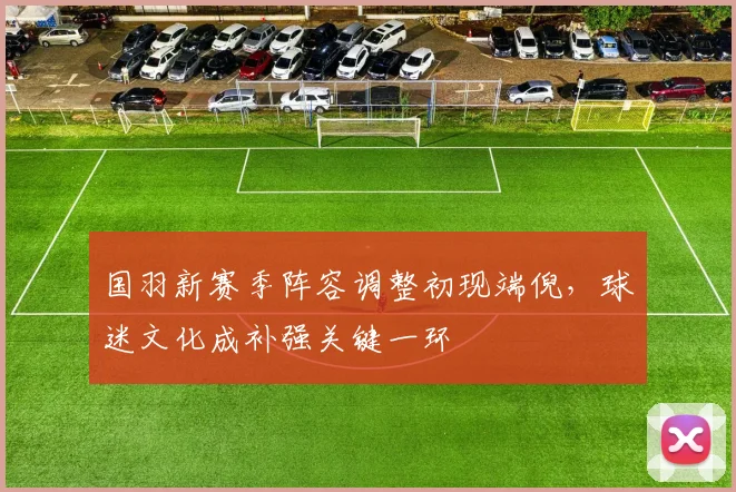 国羽新赛季阵容调整初现端倪，球迷文化成补强关键一环 - 天下足球网资讯