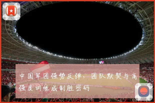 中国军团强势反弹,团队默契与高强度训练成制胜密码 - 天下足球网推荐