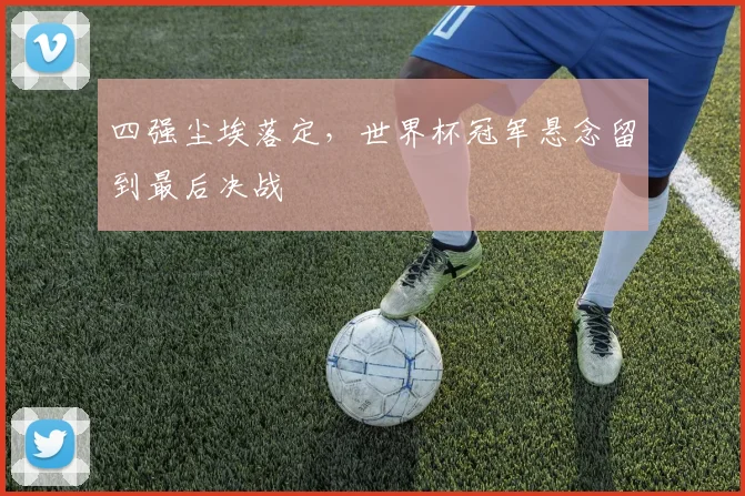 四强尘埃落定，世界杯冠军悬念留到最后决战 - 天下足球网推荐