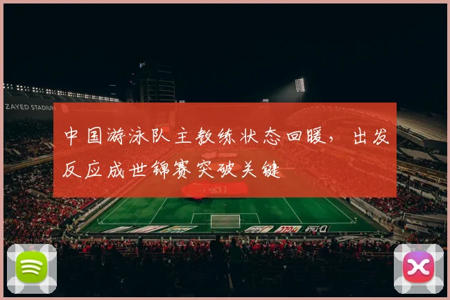 中国游泳队主教练状态回暖,出发反应成世锦赛突破关键 - 天下足球网推荐
