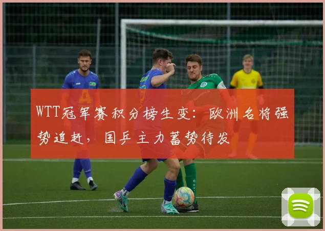 WTT冠军赛积分榜生变:欧洲名将强势追赶,国乒主力蓄势待发 - 天下足球网推荐