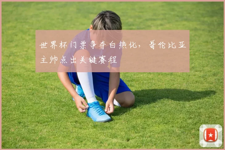 世界杯门票争夺白热化，哥伦比亚主帅点出关键赛程 - 天下足球网推荐