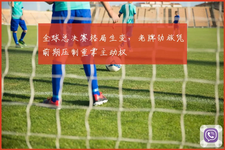 全球总决赛格局生变,老牌劲旅凭前期压制重掌主动权 - 天下足球网推荐