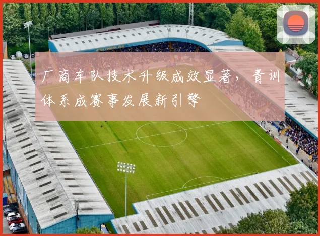 厂商车队技术升级成效显著,青训体系成赛事发展新引擎 - 天下足球网推荐