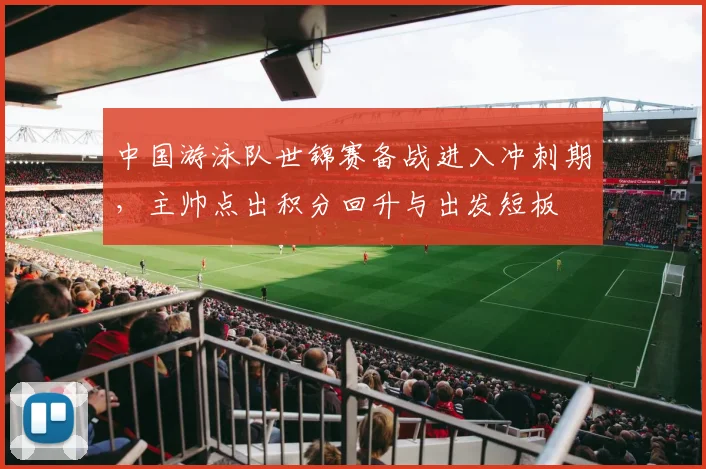 中国游泳队世锦赛备战进入冲刺期，主帅点出积分回升与出发短板 - 天下足球网推荐