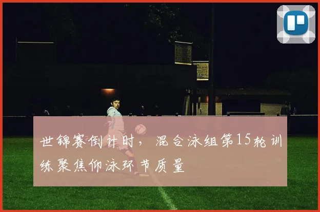 世锦赛倒计时，混合泳组第15轮训练聚焦仰泳环节质量 - 天下足球网推荐