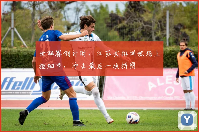 世锦赛倒计时,江苏女排训练场上抠细节,冲击最后一块拼图 - 天下足球网推荐