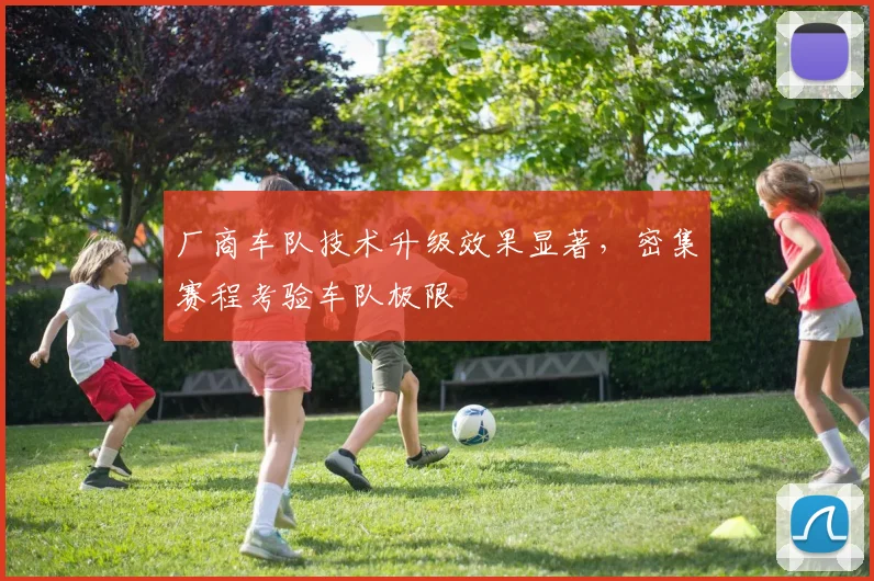 厂商车队技术升级效果显著,密集赛程考验车队极限 - 天下足球网推荐