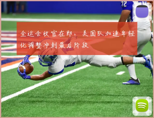 全运会收官在即，美国队加速年轻化调整冲刺最后阶段 - 天下足球网推荐