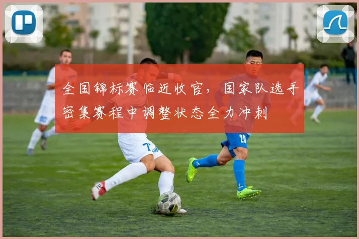 全国锦标赛临近收官，国家队选手密集赛程中调整状态全力冲刺 - 天下足球网推荐