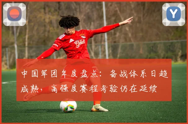 中国军团年度盘点:备战体系日趋成熟,高强度赛程考验仍在延续 - 天下足球网推荐
