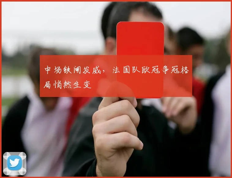 中场铁闸发威,法国队欧冠争冠格局悄然生变 - 天下足球网推荐