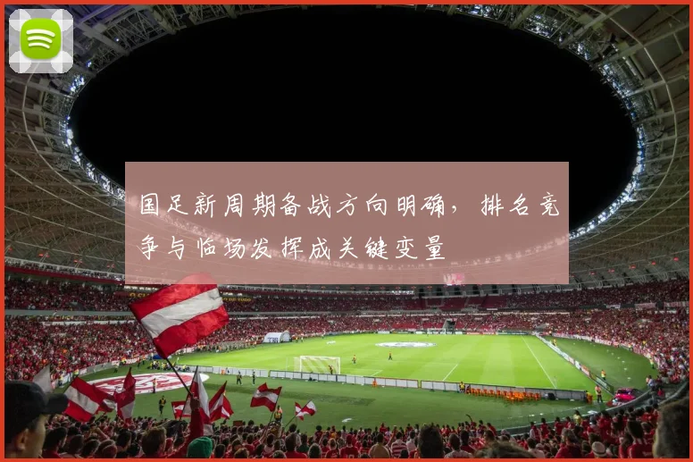 国足新周期备战方向明确，排名竞争与临场发挥成关键变量 - 天下足球网推荐