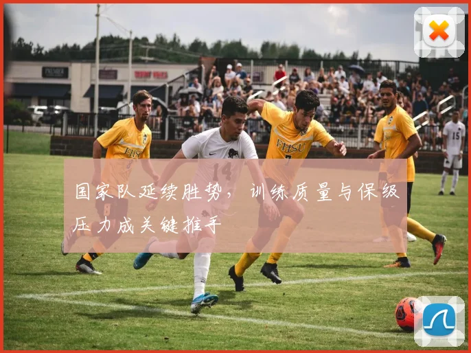 国家队延续胜势，训练质量与保级压力成关键推手 - 天下足球网资讯