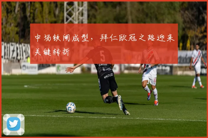 中场铁闸成型,拜仁欧冠之路迎来关键转折 - 天下足球网推荐