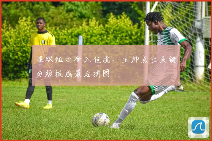 混双组合渐入佳境,主帅点出关键分短板成最后拼图 - 天下足球网推荐