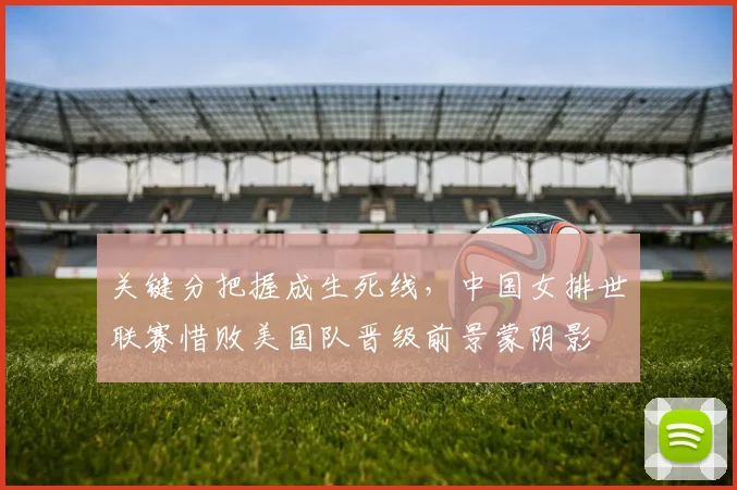 关键分把握成生死线,中国女排世联赛惜败美国队晋级前景蒙阴影 - 天下足球网推荐