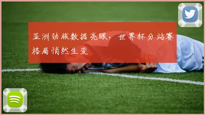 亚洲劲旅数据亮眼,世界杯分站赛格局悄然生变 - 天下足球网推荐