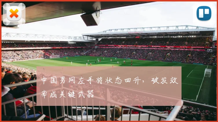 中国男网左手将状态回升，破发效率成关键武器 - 天下足球网推荐