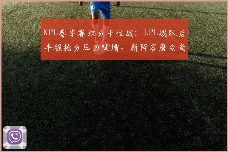 KPL春季赛积分卡位战：LPL战队后半程抢分压力陡增，新阵容磨合尚存变数 - 天下足球网推荐