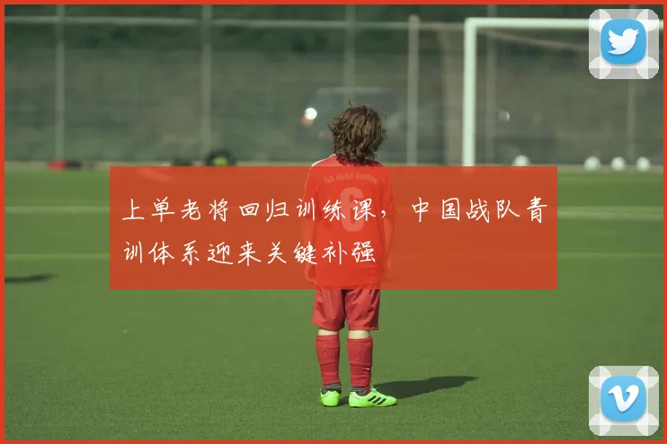 上单老将回归训练课，中国战队青训体系迎来关键补强 - 天下足球网推荐