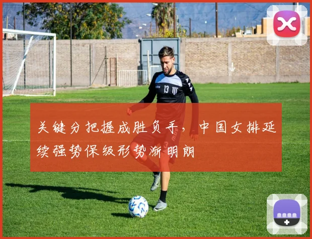 关键分把握成胜负手，中国女排延续强势保级形势渐明朗 - 天下足球网推荐