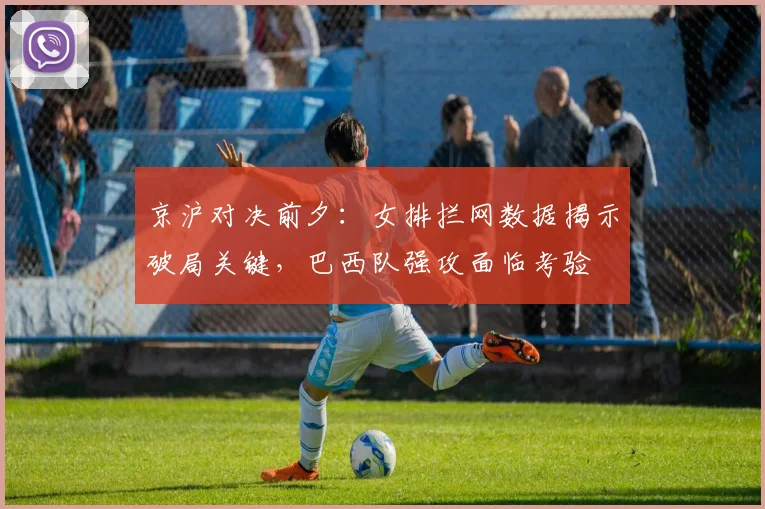 京沪对决前夕:女排拦网数据揭示破局关键,巴西队强攻面临考验 - 天下足球网推荐