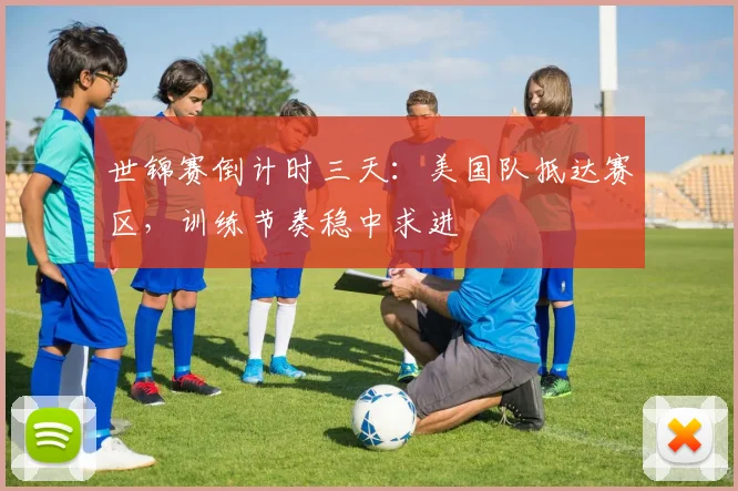 世锦赛倒计时三天:美国队抵达赛区,训练节奏稳中求进 - 天下足球网推荐