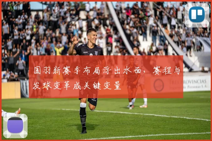 国羽新赛季布局浮出水面，赛程与发球变革成关键变量 - 天下足球网推荐