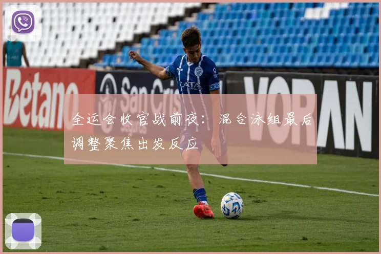 全运会收官战前夜:混合泳组最后调整聚焦出发反应 - 天下足球网推荐