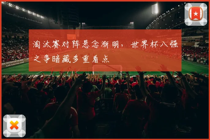 淘汰赛对阵悬念渐明，世界杯八强之争暗藏多重看点 - 天下足球网推荐