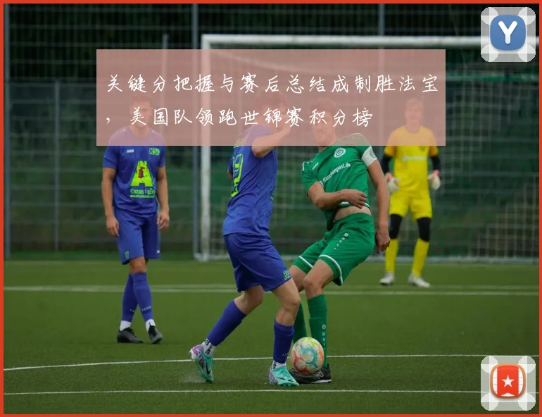 关键分把握与赛后总结成制胜法宝，美国队领跑世锦赛积分榜 - 天下足球网推荐
