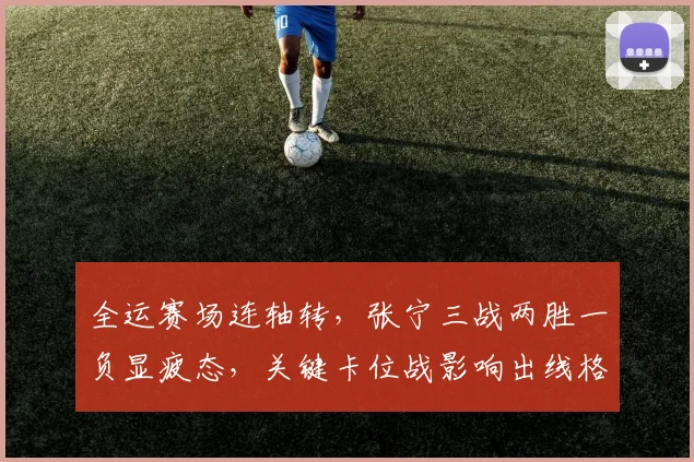 全运赛场连轴转，张宁三战两胜一负显疲态，关键卡位战影响出线格局 - 天下足球网推荐